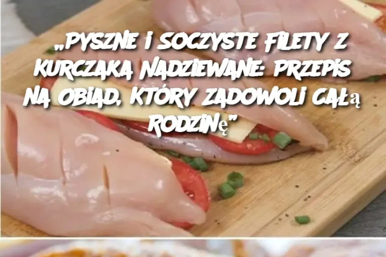 „Pyszne i Soczyste Filety z Kurczaka Nadziewane: Przepis na Obiad, Który Zadowoli Całą Rodzinę”