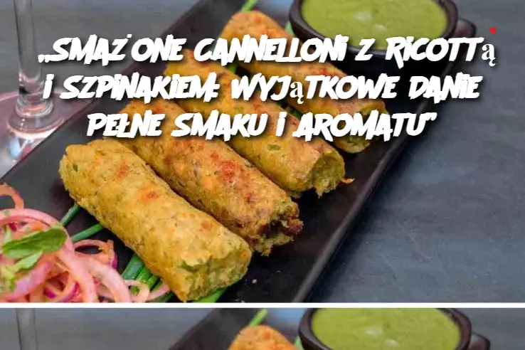 „Smażone Cannelloni z Ricottą i Szpinakiem: Wyjątkowe Danie Pełne Smaku i Aromatu”