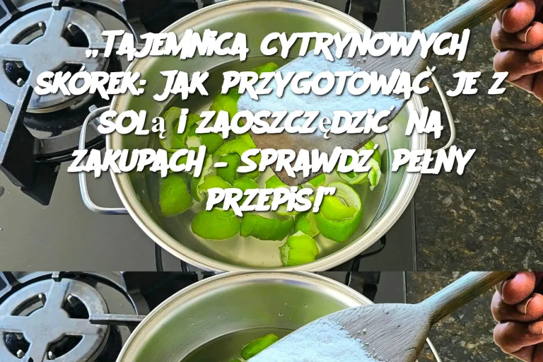 „Tajemnica cytrynowych skórek: Jak przygotować je z solą i zaoszczędzić na zakupach – Sprawdź pełny przepis!”