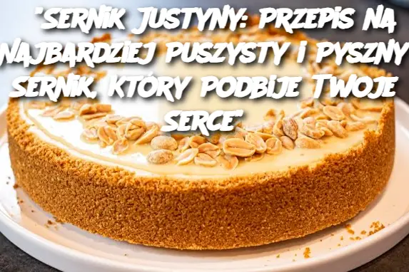 "Sernik Justyny: Przepis na Najbardziej Puszysty i Pyszny Sernik, Który Podbije Twoje Serce"