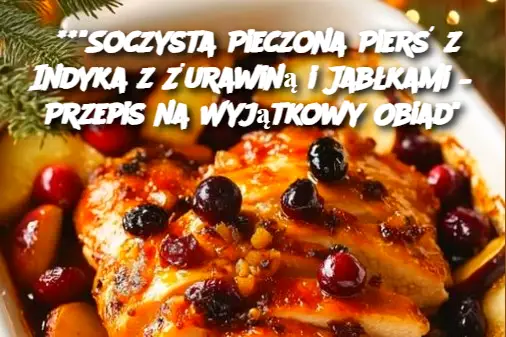 **"Soczysta Pieczona Pierś z Indyka z Żurawiną i Jabłkami – Przepis na Wyjątkowy Obiad"