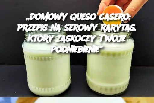 „Domowy Queso Casero: Przepis na Serowy Rarytas, Który Zaskoczy Twoje Podniebienie”