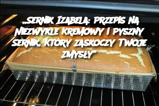 „Sernik Izabela: Przepis na Niezwykle Kremowy i Pyszny Sernik, Który Zaskoczy Twoje Zmysły”