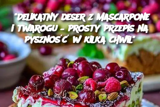 "Delikatny deser z mascarpone i twarogu – prosty przepis na pyszność w kilka chwil"