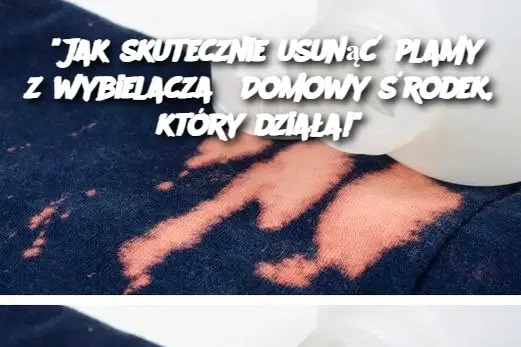 "Jak skutecznie usunąć plamy z wybielacza? Domowy środek, który działa!"