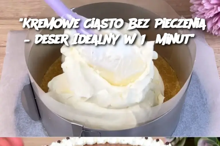 "Kremowe Ciasto Bez Pieczenia – Deser Idealny w 15 Minut"