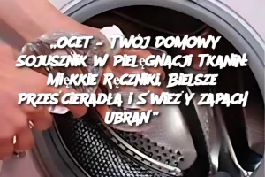 „Ocet – Twój Domowy Sojusznik w Pielęgnacji Tkanin: Miękkie Ręczniki, Bielsze Prześcieradła i Świeży Zapach Ubrań”