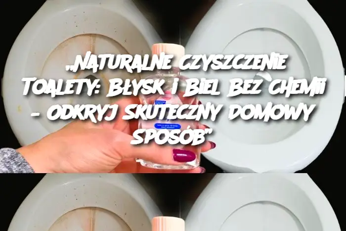 „Naturalne Czyszczenie Toalety: Błysk i Biel Bez Chemii – Odkryj Skuteczny Domowy Sposób”