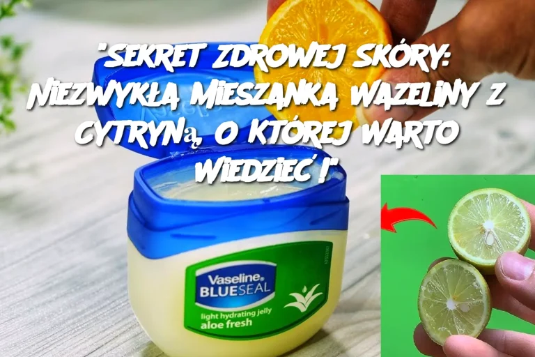 "Sekret Zdrowej Skóry: Niezwykła Mieszanka Wazeliny z Cytryną, O Której Warto Wiedzieć!"