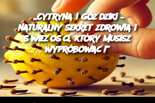 „Cytryna i goździki – naturalny sekret zdrowia i świeżości, który musisz wypróbować!”