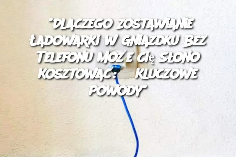 "Dlaczego Zostawianie Ładowarki w Gniazdku Bez Telefonu Może Cię Słono Kosztować: 3 Kluczowe Powody"