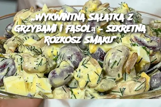 „Wykwintna Sałatka z Grzybami i Fasolą – Sekretna Rozkosz Smaku”