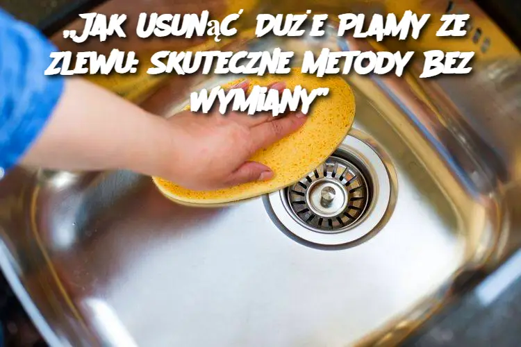 „Jak Usunąć Duże Plamy ze Zlewu: Skuteczne Metody Bez Wymiany”