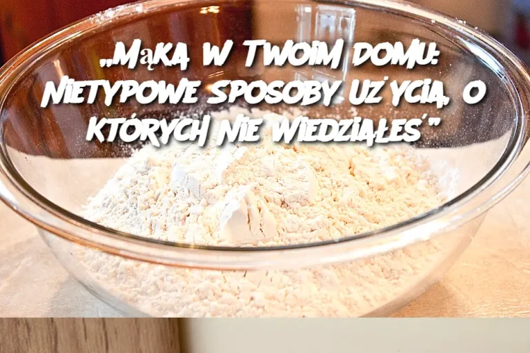 „Mąka w Twoim Domu: Nietypowe Sposoby Użycia, o Których Nie Wiedziałeś”