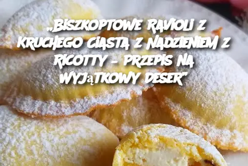 „Biszkoptowe Ravioli z Kruchego Ciasta z Nadzieniem z Ricotty – Przepis na Wyjątkowy Deser”