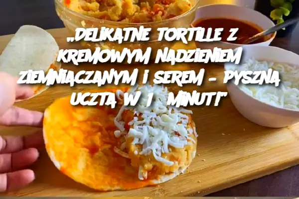 „Delikatne tortille z kremowym nadzieniem ziemniaczanym i serem – pyszna uczta w 15 minut!”