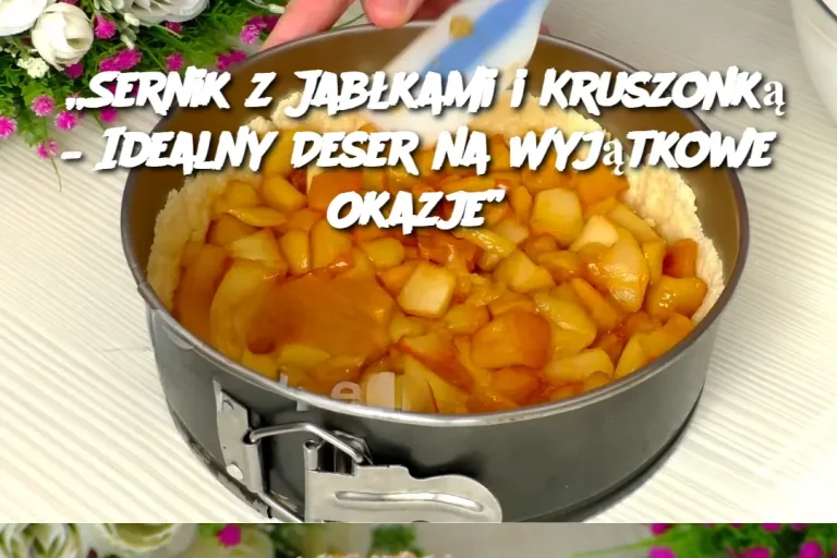 „Sernik z Jabłkami i Kruszonką – Idealny Deser na Wyjątkowe Okazje”