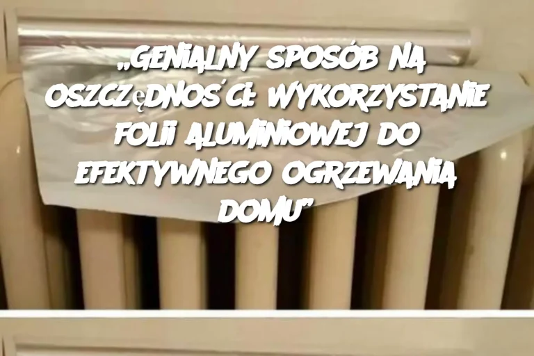 „Genialny sposób na oszczędności: Wykorzystanie folii aluminiowej do efektywnego ogrzewania domu”