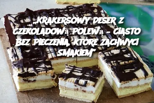 „Krakersowy Deser z Czekoladową Polewą – Ciasto Bez Pieczenia, które Zachwyci Smakiem”