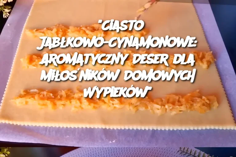 "Ciasto Jabłkowo-Cynamonowe: Aromatyczny Deser dla Miłośników Domowych Wypieków"