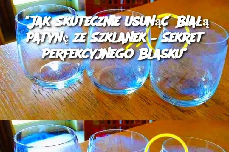 "Jak Skutecznie Usunąć Białą Patynę ze Szklanek – Sekret Perfekcyjnego Blasku"