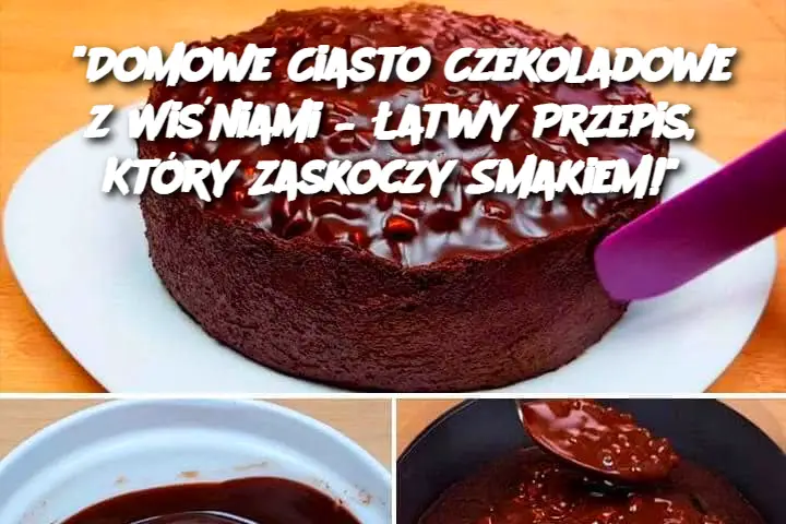 "Domowe Ciasto Czekoladowe z Wiśniami – Łatwy Przepis, Który Zaskoczy Smakiem!"