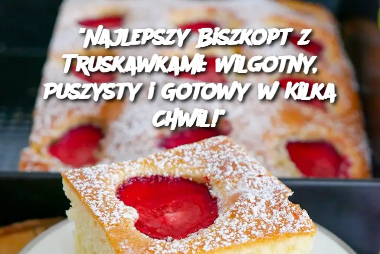 "Najlepszy Biszkopt z Truskawkami: Wilgotny, Puszysty i Gotowy w Kilka Chwil!"