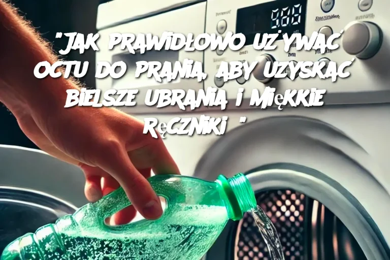 "Jak prawidłowo używać octu do prania, aby uzyskać bielsze ubrania i miękkie ręczniki?"