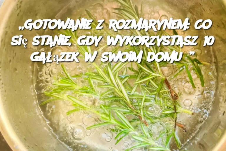 „Gotowanie z rozmarynem: Co się stanie, gdy wykorzystasz 10 gałązek w swoim domu?”