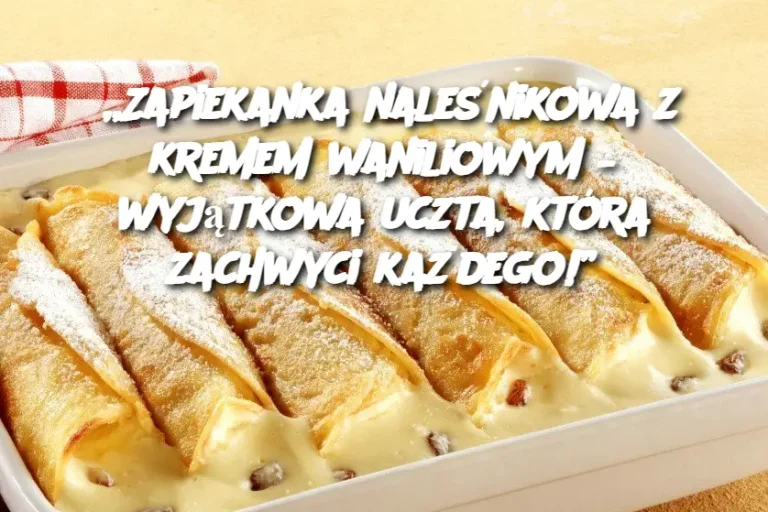 „Zapiekanka naleśnikowa z kremem waniliowym – wyjątkowa uczta, która zachwyci każdego!”