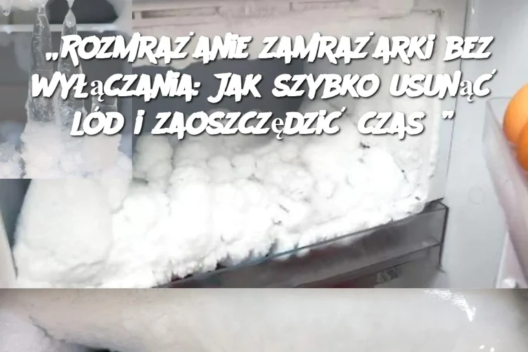 „Rozmrażanie zamrażarki bez wyłączania: Jak szybko usunąć lód i zaoszczędzić czas?”