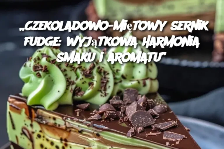 „Czekoladowo-miętowy sernik fudge: wyjątkowa harmonia smaku i aromatu”