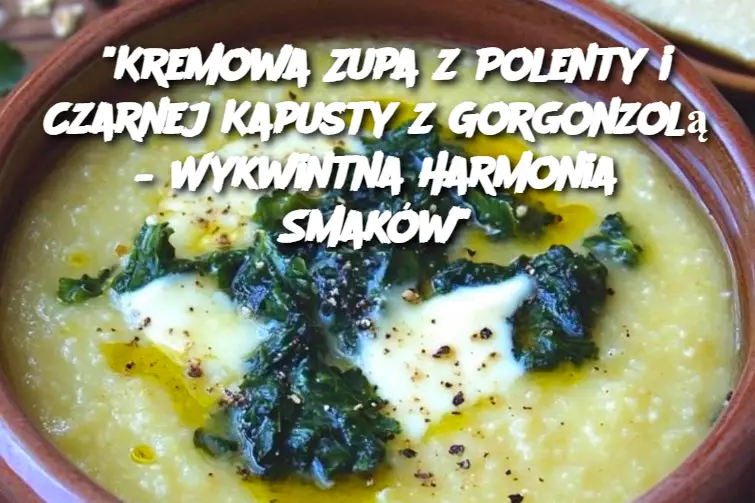 "Kremowa Zupa z Polenty i Czarnej Kapusty z Gorgonzolą – Wykwintna Harmonia Smaków"