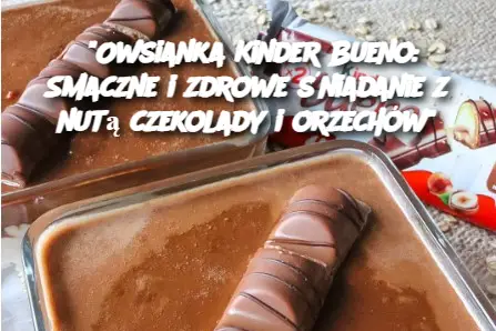 "Owsianka Kinder Bueno: Smaczne i zdrowe śniadanie z nutą czekolady i orzechów"