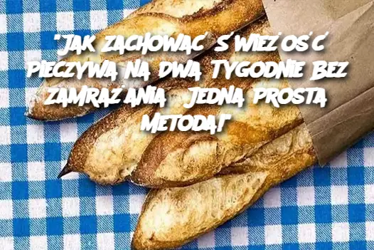 "Jak Zachować Świeżość Pieczywa na Dwa Tygodnie Bez Zamrażania? Jedna Prosta Metoda!"