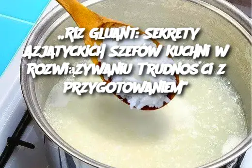 „Riz Gluant: Sekrety Azjatyckich Szefów Kuchni w Rozwiązywaniu Trudności z Przygotowaniem”