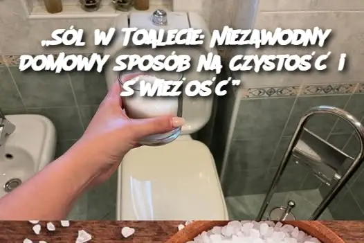 „Sól w Toalecie: Niezawodny Domowy Sposób na Czystość i Świeżość”