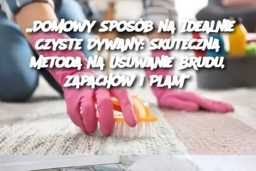 „Domowy Sposób na Idealnie Czyste Dywany: Skuteczna Metoda na Usuwanie Brudu, Zapachów i Plam”