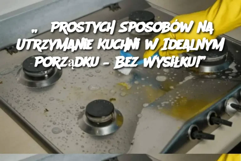 „6 Prostych Sposobów na Utrzymanie Kuchni w Idealnym Porządku – Bez Wysiłku!”