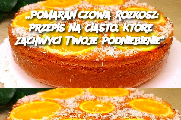 „Pomarańczowa Rozkosz: Przepis na Ciasto, Które Zachwyci Twoje Podniebienie”