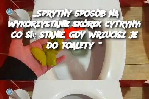 „Sprytny sposób na wykorzystanie skórek cytryny: Co się stanie, gdy wrzucisz je do toalety?”