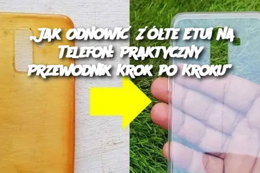 „Jak Odnowić Żółte Etui na Telefon: Praktyczny Przewodnik Krok po Kroku”