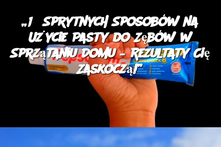 „15 Sprytnych Sposobów na Użycie Pasty do Zębów w Sprzątaniu Domu – Rezultaty Cię Zaskoczą!”