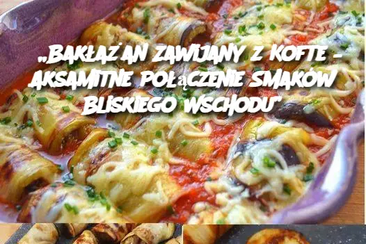 „Bakłażan Zawijany z Kofte – Aksamitne Połączenie Smaków Bliskiego Wschodu”