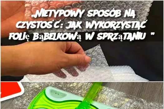 „Nietypowy sposób na czystość: jak wykorzystać folię bąbelkową w sprzątaniu?”