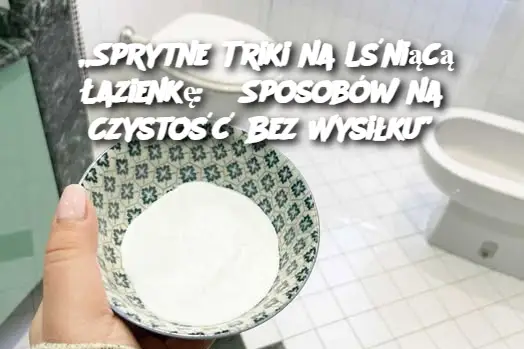 „Sprytne Triki na Lśniącą Łazienkę: 5 Sposobów na Czystość Bez Wysiłku”