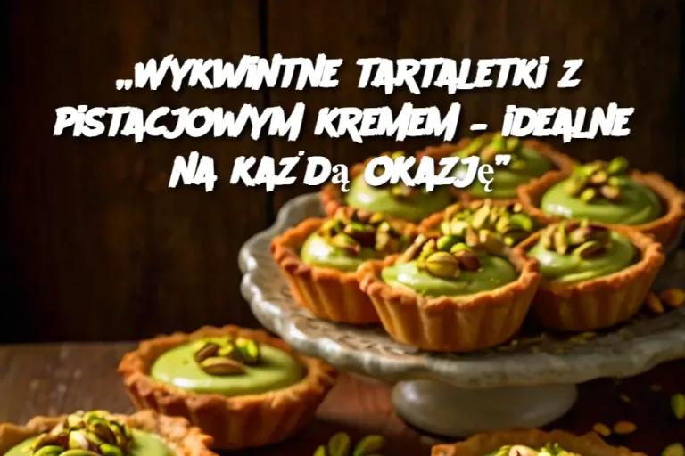 „Wykwintne tartaletki z pistacjowym kremem – idealne na każdą okazję”