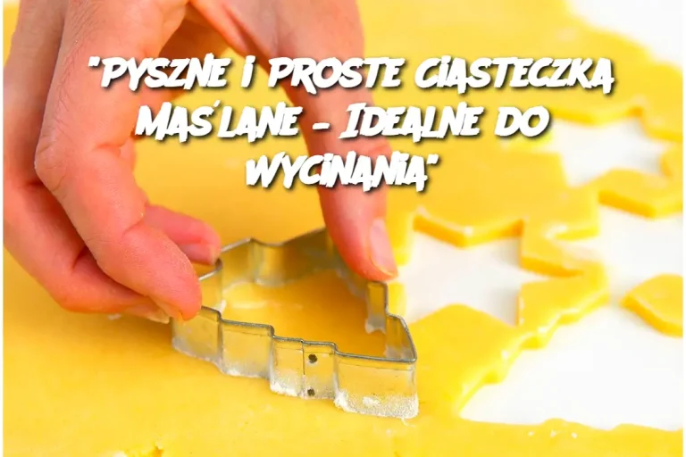 "Pyszne i Proste Ciasteczka Maślane – Idealne do Wycinania"