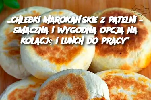 „Chlebki marokańskie z patelni – smaczna i wygodna opcja na kolację i lunch do pracy”