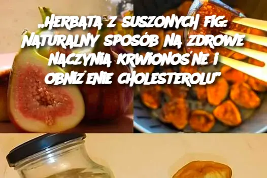 „Herbata z suszonych fig: Naturalny sposób na zdrowe naczynia krwionośne i obniżenie cholesterolu”